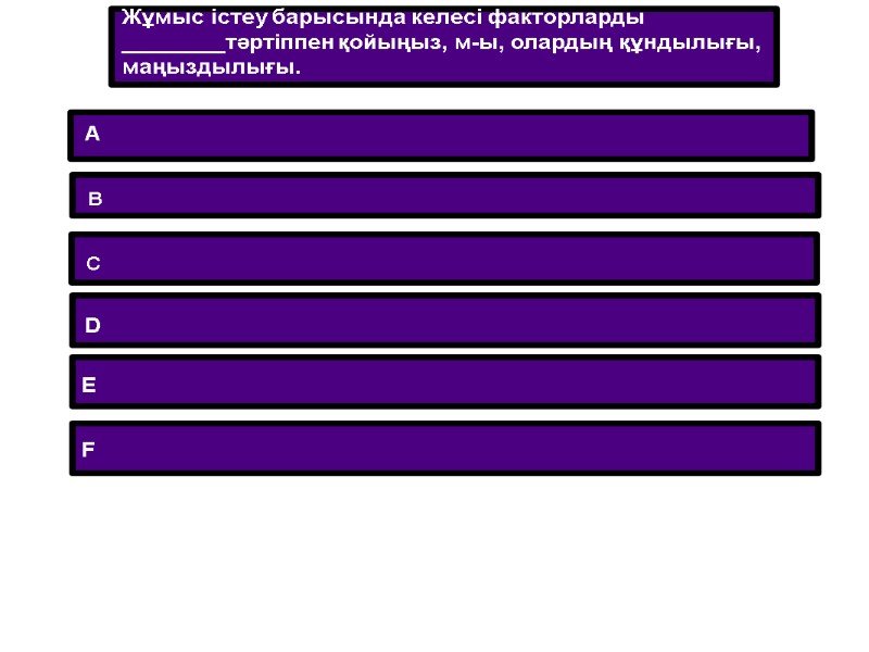 A B C D E F Жұмыс істеу барысында келесі факторларды ________тәртіппен қойыңыз, м-ы,